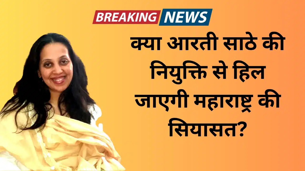 क्या आरती साठे की नियुक्ति से हिल जाएगी महाराष्ट्र की सियासत