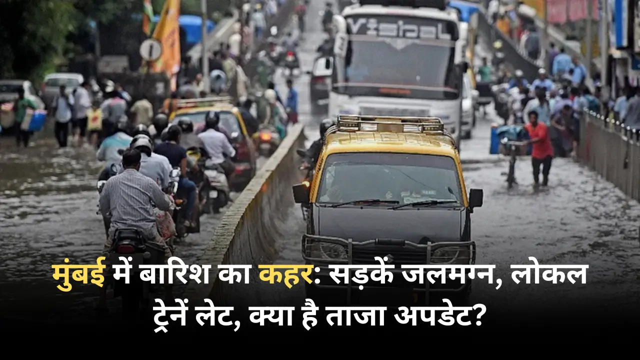 मुंबई में बारिश का कहर सड़कें जलमग्न, लोकल ट्रेनें लेट, क्या है ताजा अपडेट