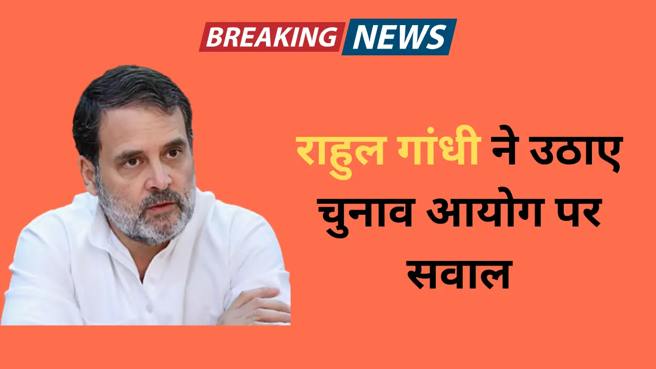 राहुल गांधी ने उठाए चुनाव आयोग पर सवाल